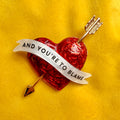 SHOT THROUGH THE HEART… and you’re to blame. Enamel pin.